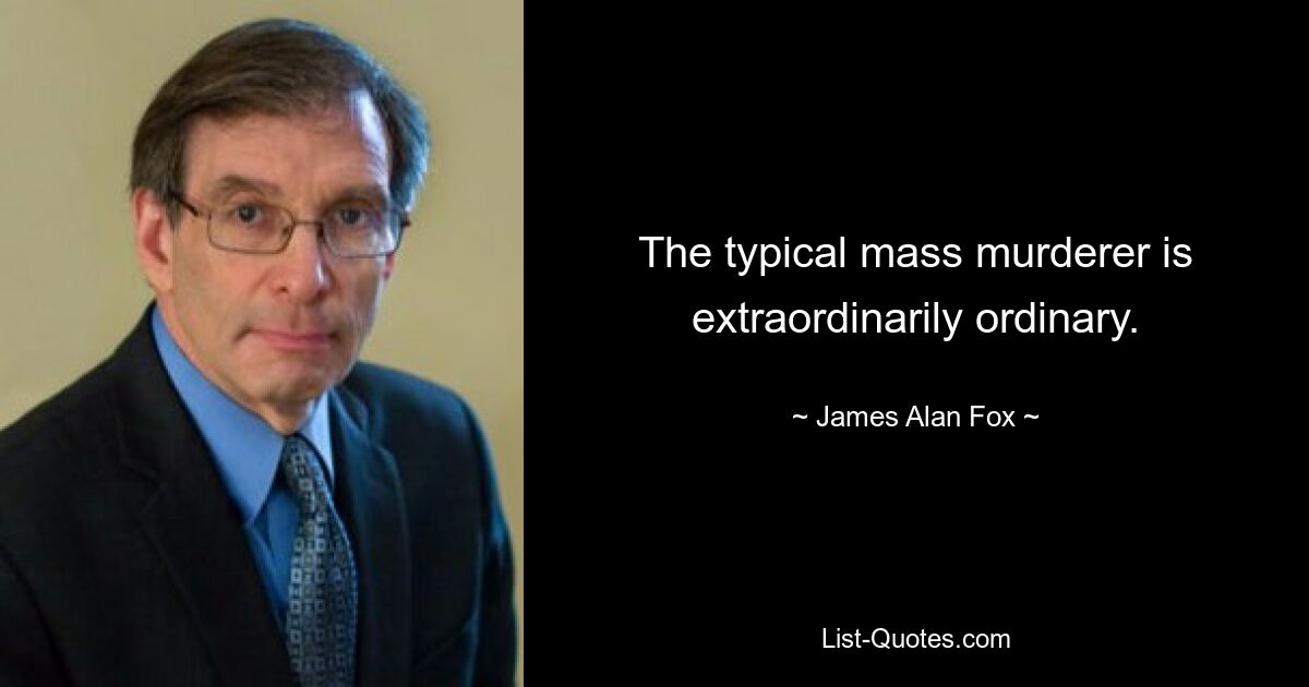 The typical mass murderer is extraordinarily ordinary. — © James Alan Fox