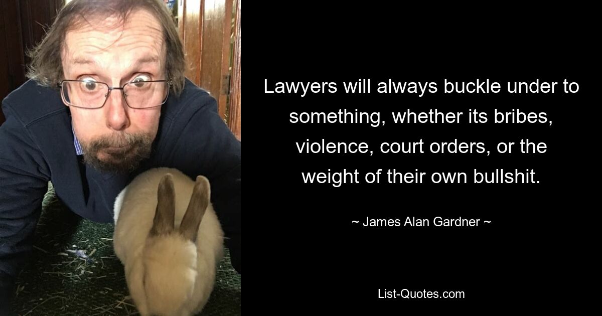 Lawyers will always buckle under to something, whether its bribes, violence, court orders, or the weight of their own bullshit. — © James Alan Gardner