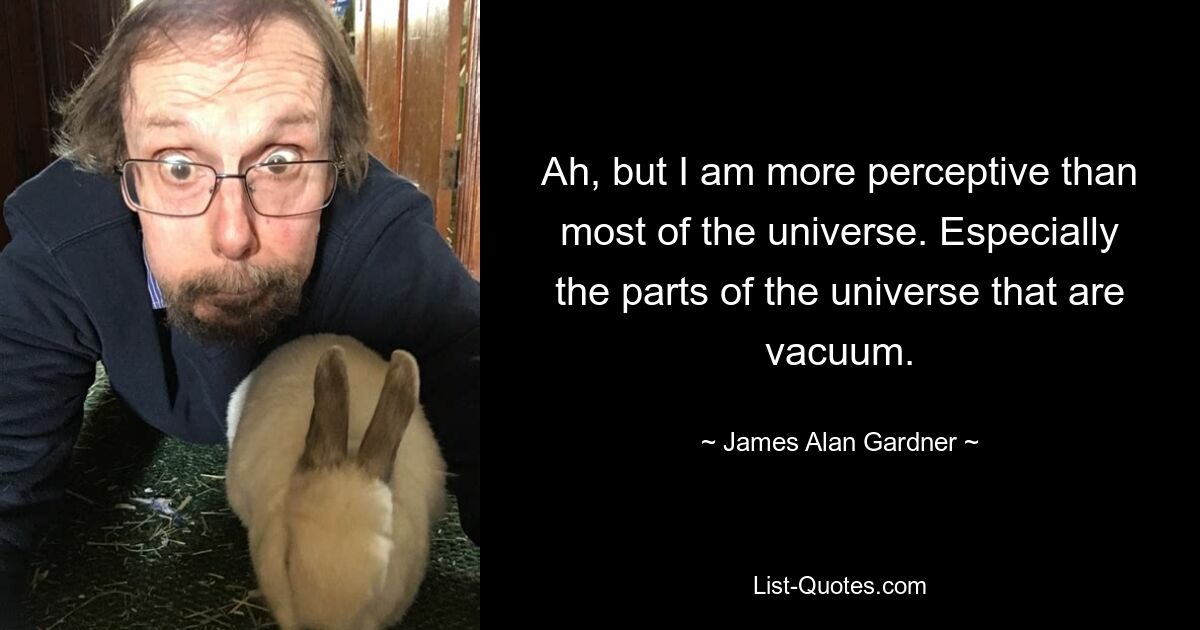 Ah, but I am more perceptive than most of the universe. Especially the parts of the universe that are vacuum. — © James Alan Gardner