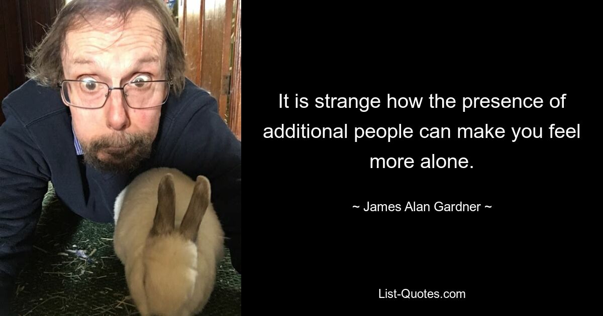 It is strange how the presence of additional people can make you feel more alone. — © James Alan Gardner