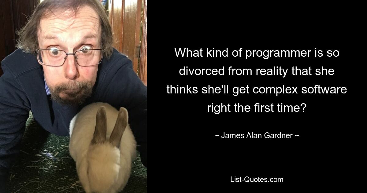 What kind of programmer is so divorced from reality that she thinks she'll get complex software right the first time? — © James Alan Gardner