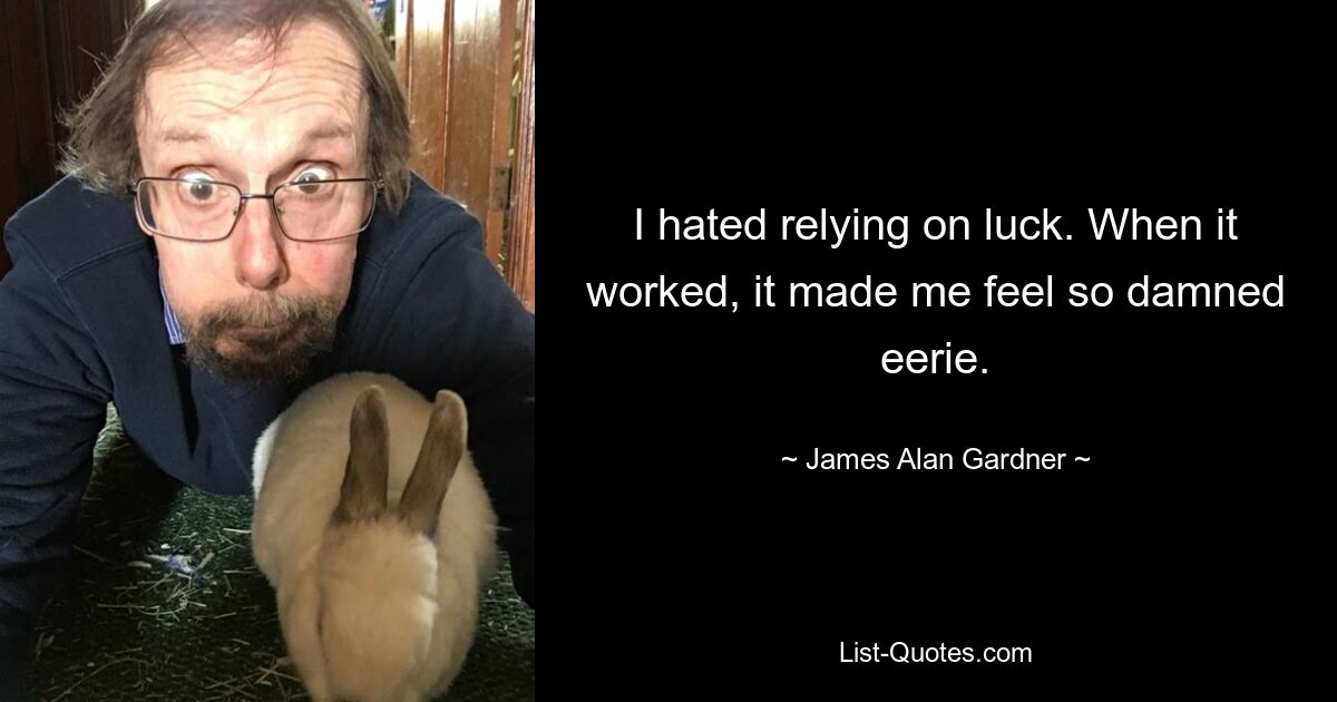 I hated relying on luck. When it worked, it made me feel so damned eerie. — © James Alan Gardner