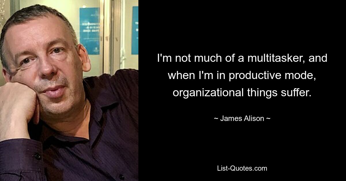 I'm not much of a multitasker, and when I'm in productive mode, organizational things suffer. — © James Alison