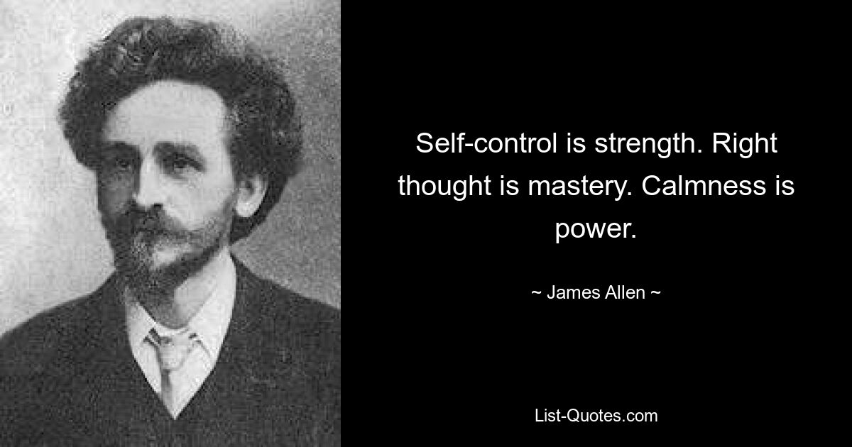 Self-control is strength. Right thought is mastery. Calmness is power. — © James Allen