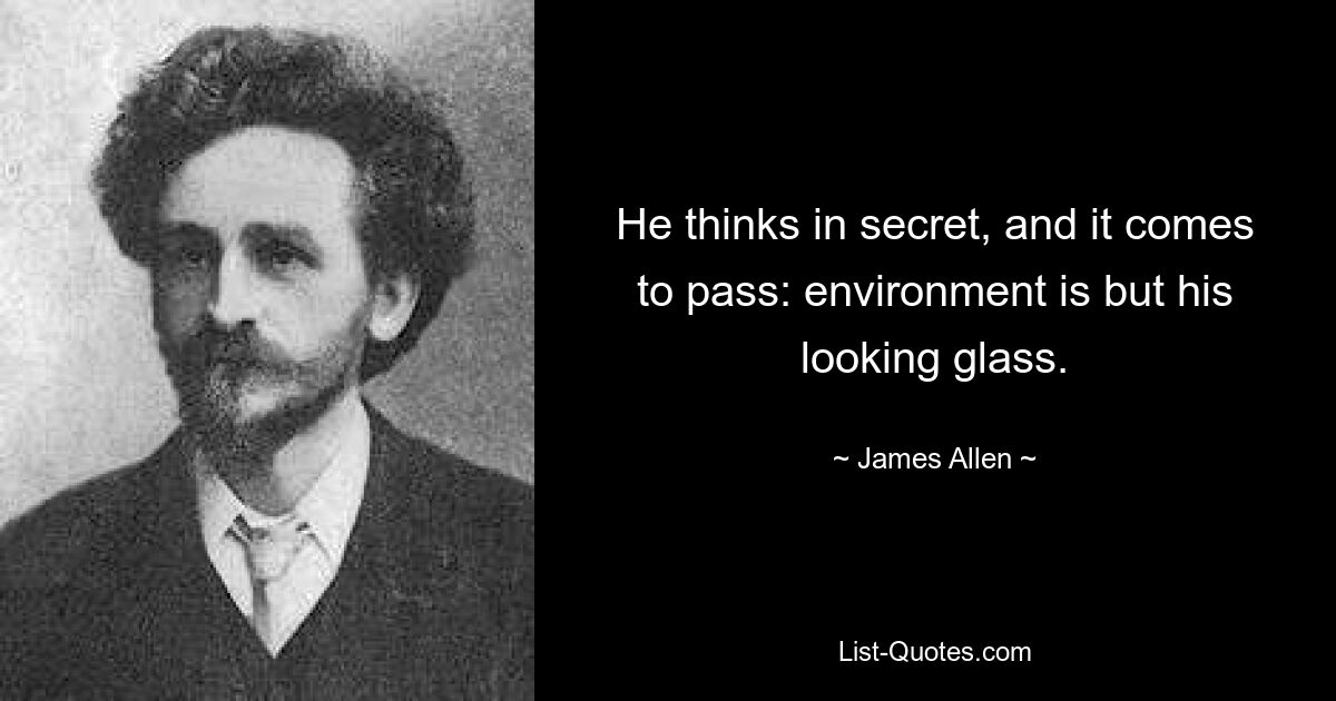 He thinks in secret, and it comes to pass: environment is but his looking glass. — © James Allen