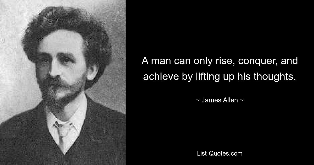 A man can only rise, conquer, and achieve by lifting up his thoughts. — © James Allen