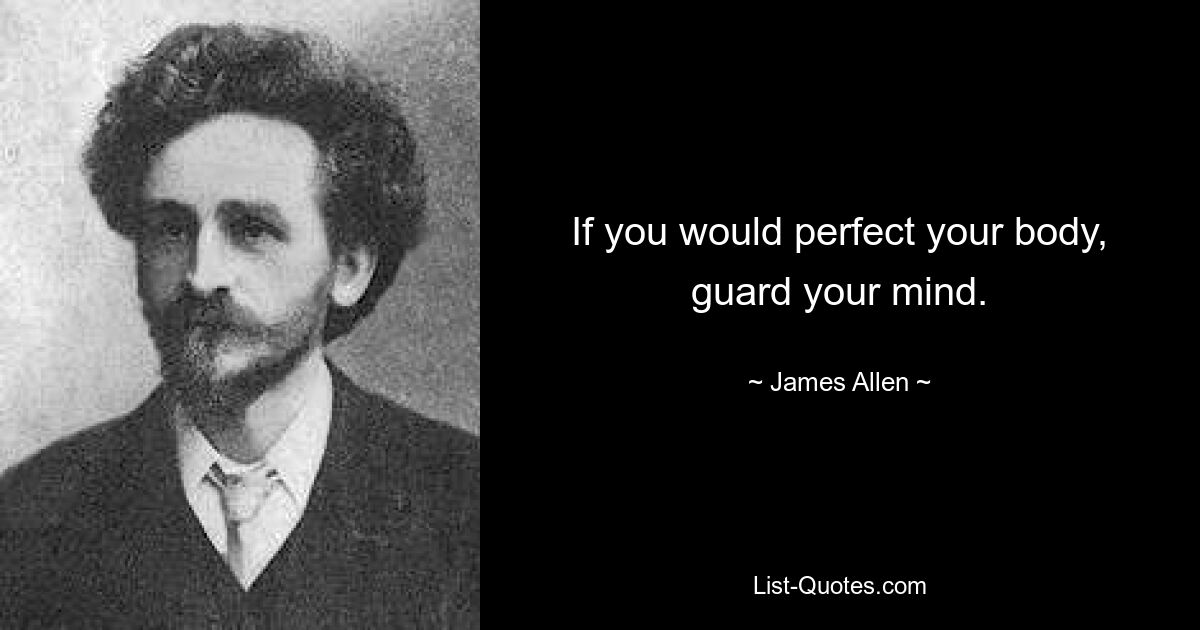 If you would perfect your body, guard your mind. — © James Allen