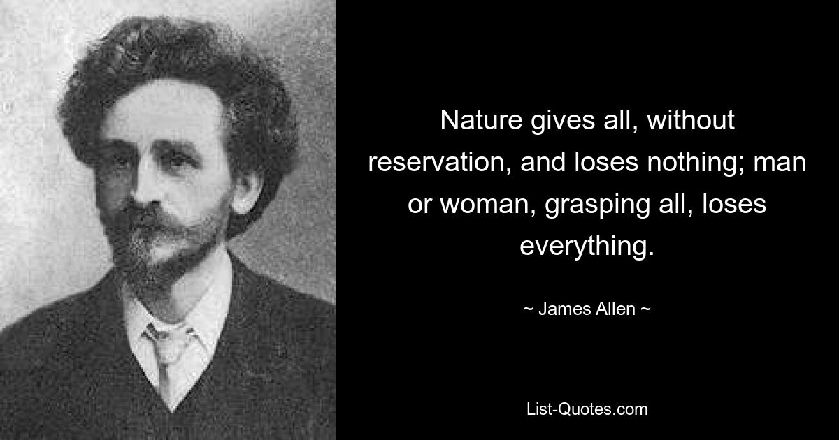 Nature gives all, without reservation, and loses nothing; man or woman, grasping all, loses everything. — © James Allen