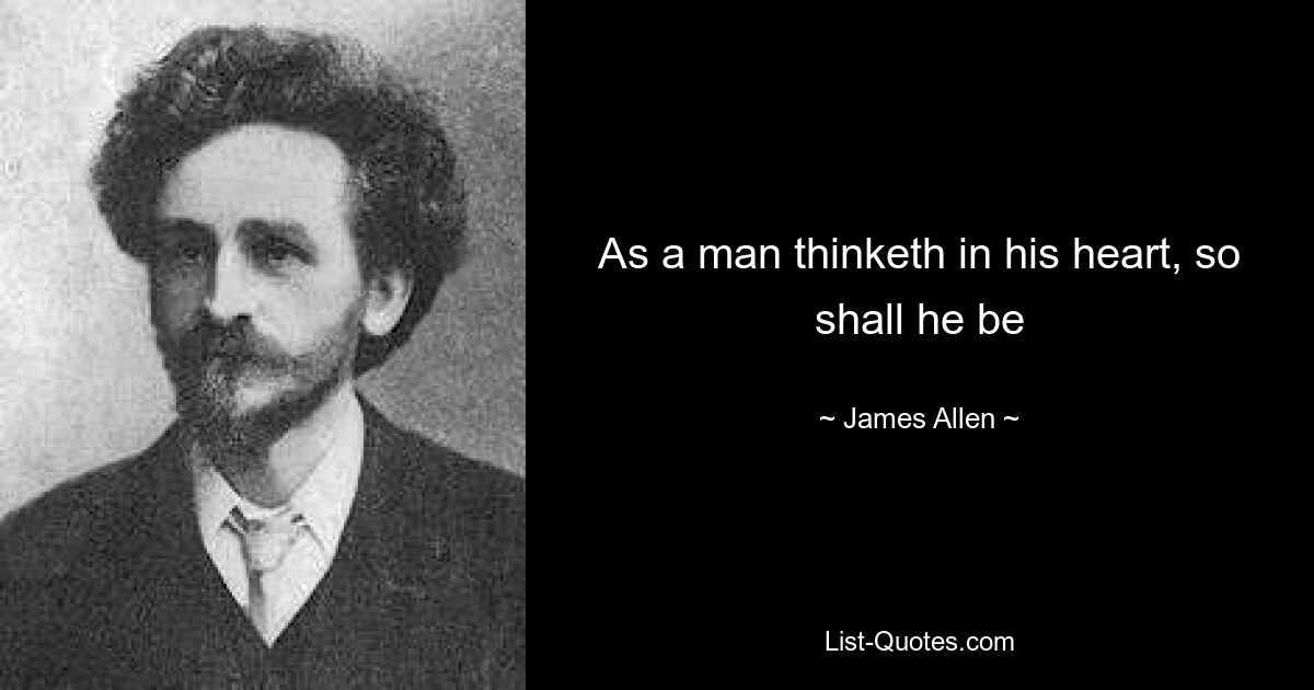 As a man thinketh in his heart, so shall he be — © James Allen