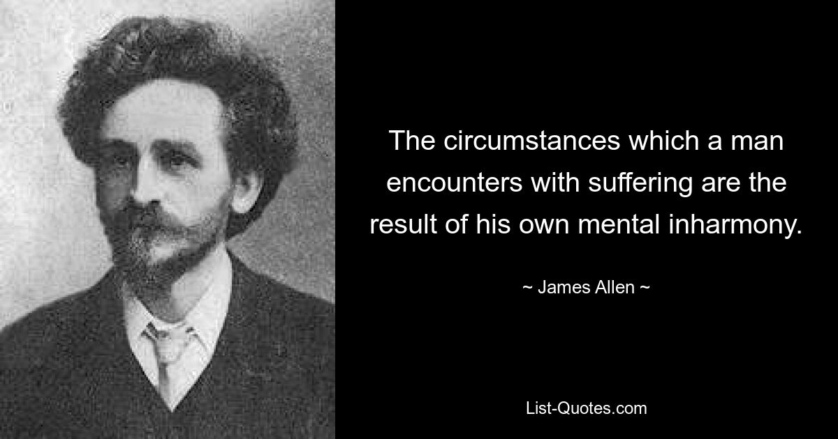 The circumstances which a man encounters with suffering are the result of his own mental inharmony. — © James Allen