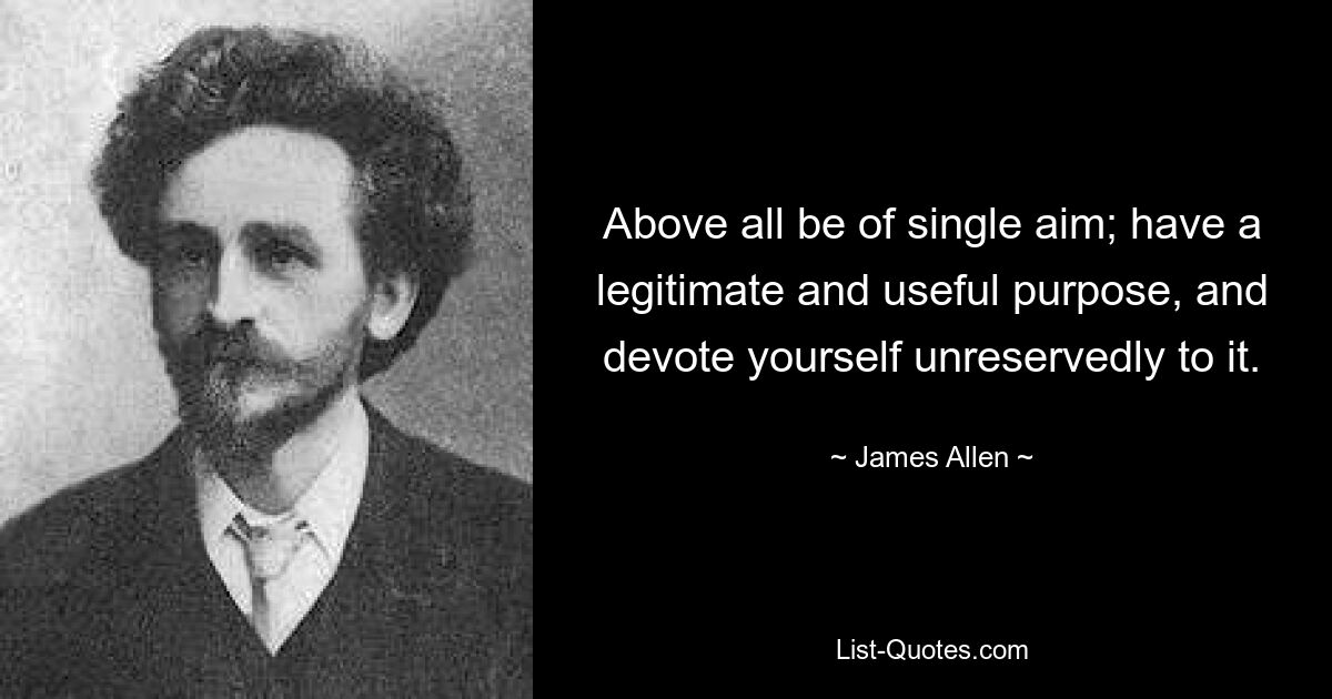 Above all be of single aim; have a legitimate and useful purpose, and devote yourself unreservedly to it. — © James Allen