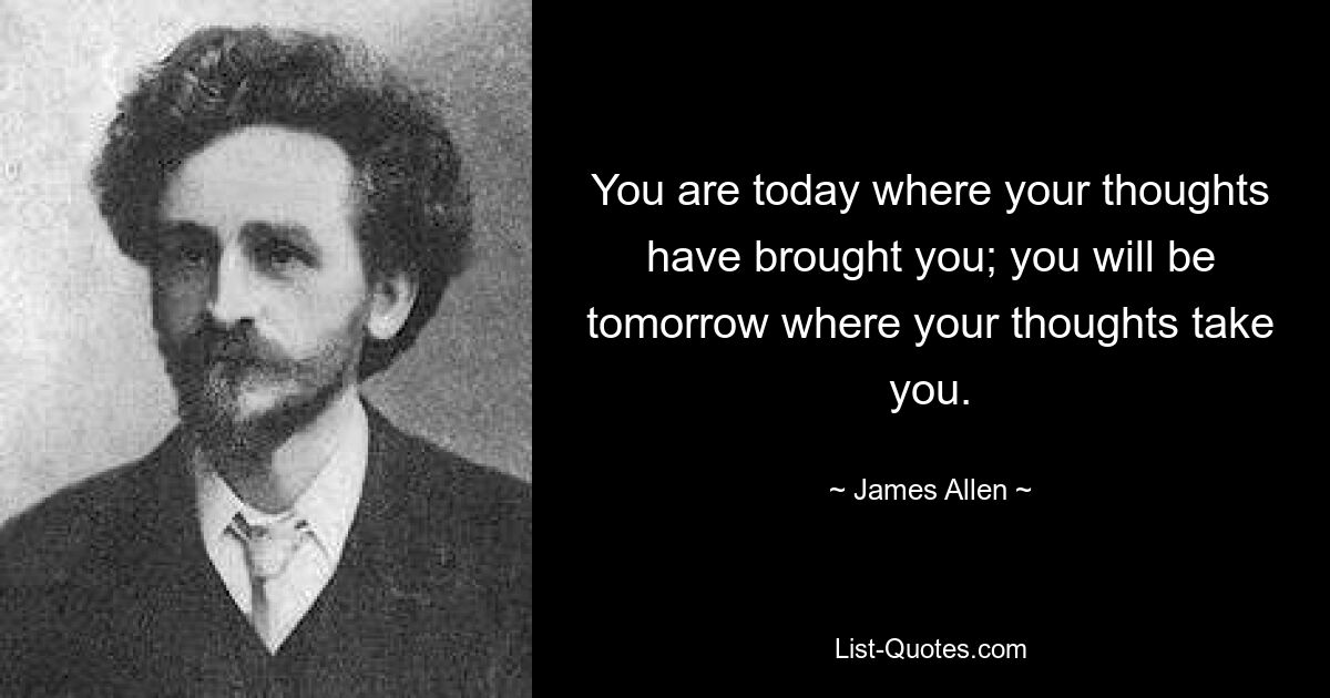 You are today where your thoughts have brought you; you will be tomorrow where your thoughts take you. — © James Allen