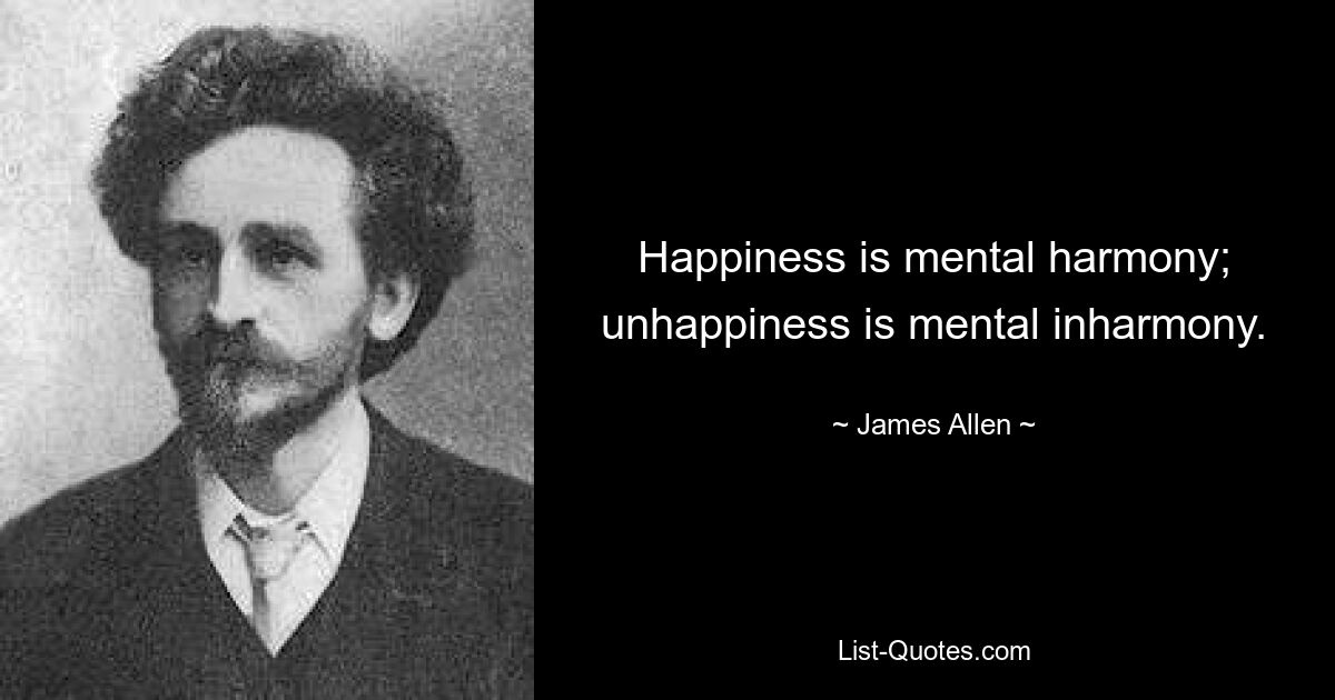 Happiness is mental harmony; unhappiness is mental inharmony. — © James Allen