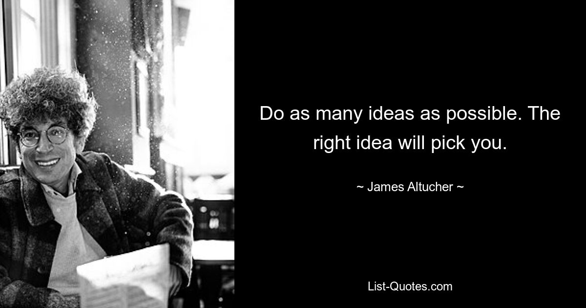 Do as many ideas as possible. The right idea will pick you. — © James Altucher