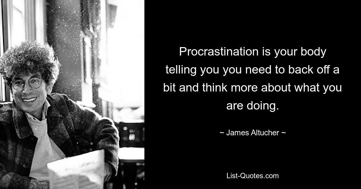 Procrastination is your body telling you you need to back off a bit and think more about what you are doing. — © James Altucher