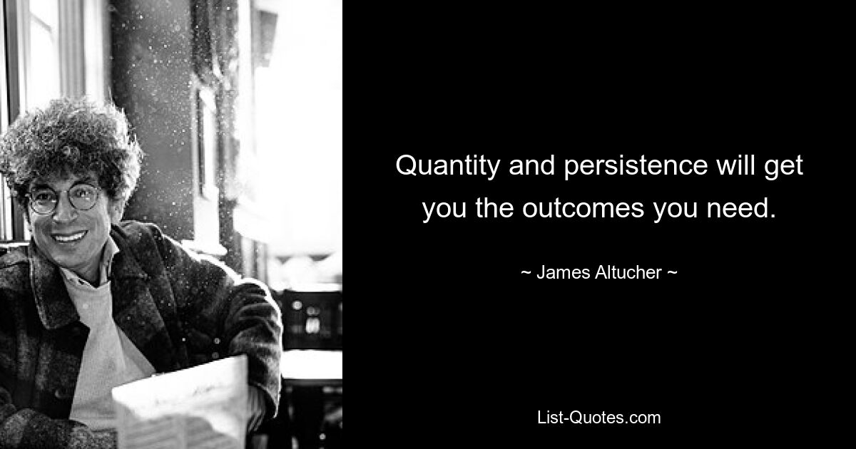 Quantity and persistence will get you the outcomes you need. — © James Altucher