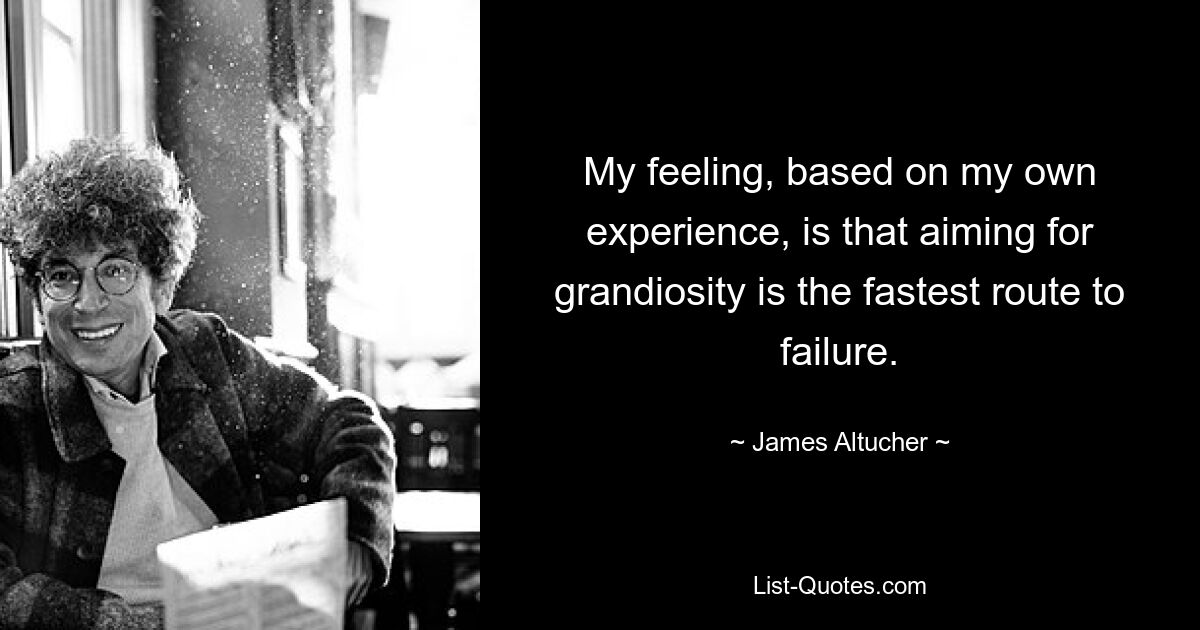 My feeling, based on my own experience, is that aiming for grandiosity is the fastest route to failure. — © James Altucher