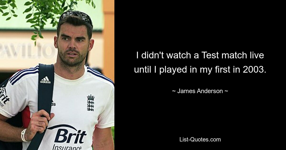 I didn't watch a Test match live until I played in my first in 2003. — © James Anderson