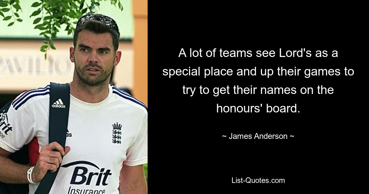 A lot of teams see Lord's as a special place and up their games to try to get their names on the honours' board. — © James Anderson