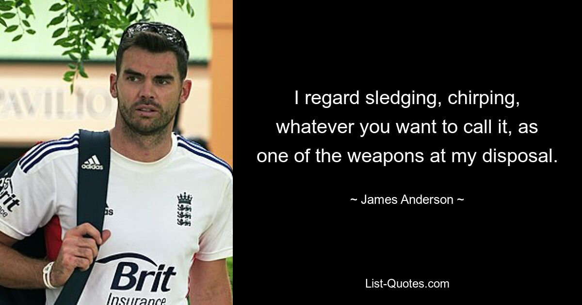 I regard sledging, chirping, whatever you want to call it, as one of the weapons at my disposal. — © James Anderson