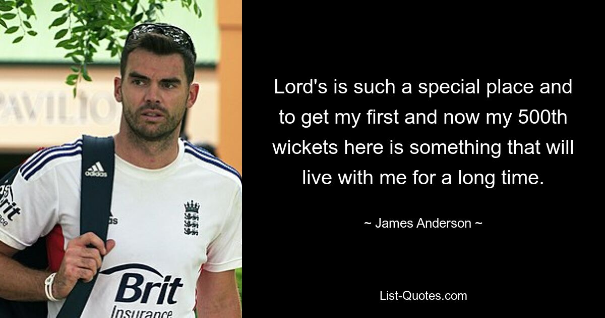 Lord's is such a special place and to get my first and now my 500th wickets here is something that will live with me for a long time. — © James Anderson