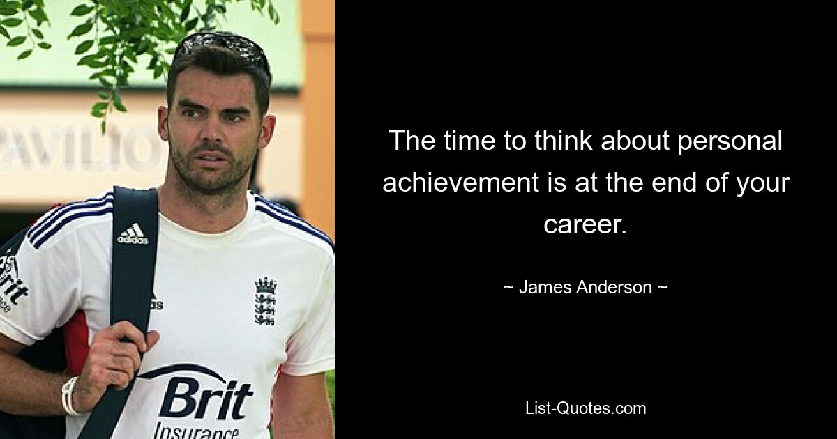 The time to think about personal achievement is at the end of your career. — © James Anderson