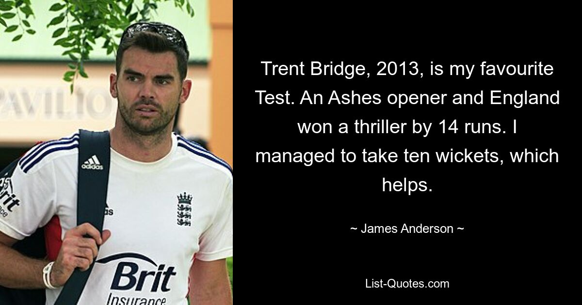 Trent Bridge, 2013, is my favourite Test. An Ashes opener and England won a thriller by 14 runs. I managed to take ten wickets, which helps. — © James Anderson