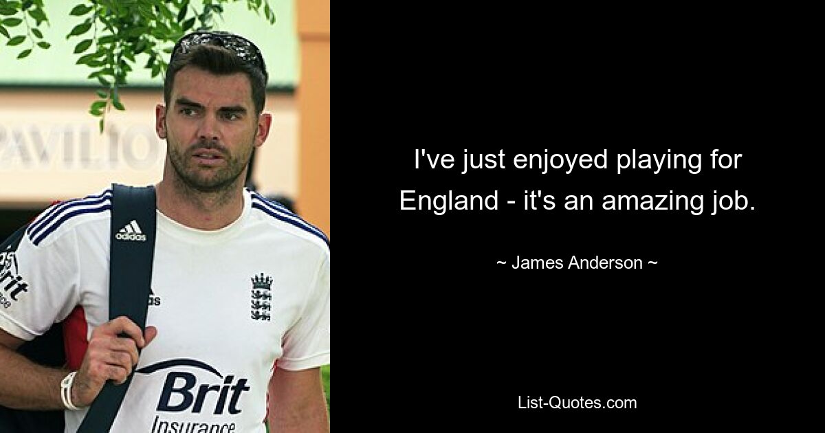 I've just enjoyed playing for England - it's an amazing job. — © James Anderson