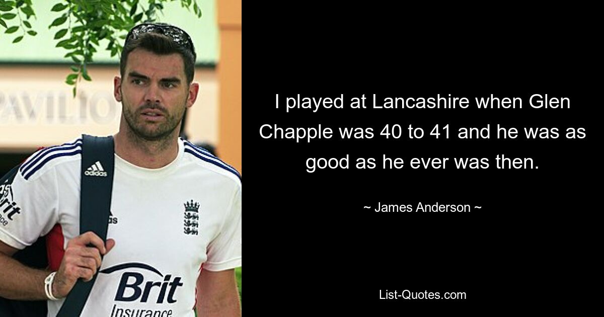 I played at Lancashire when Glen Chapple was 40 to 41 and he was as good as he ever was then. — © James Anderson