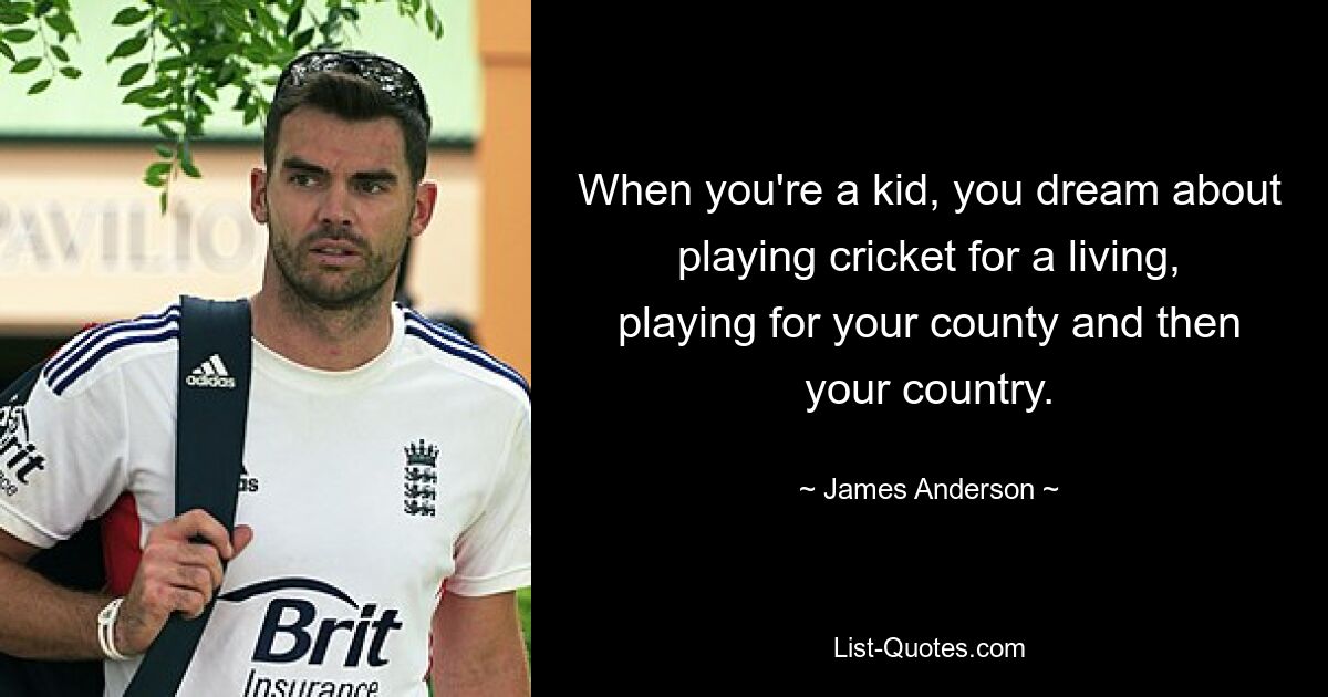 When you're a kid, you dream about playing cricket for a living, playing for your county and then your country. — © James Anderson