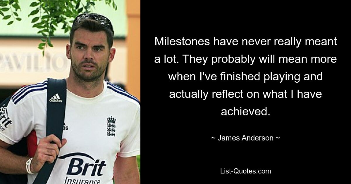 Milestones have never really meant a lot. They probably will mean more when I've finished playing and actually reflect on what I have achieved. — © James Anderson