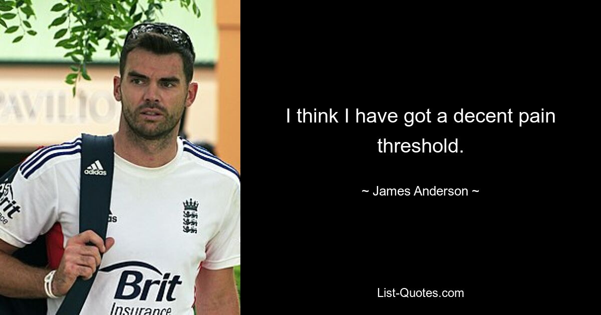 I think I have got a decent pain threshold. — © James Anderson