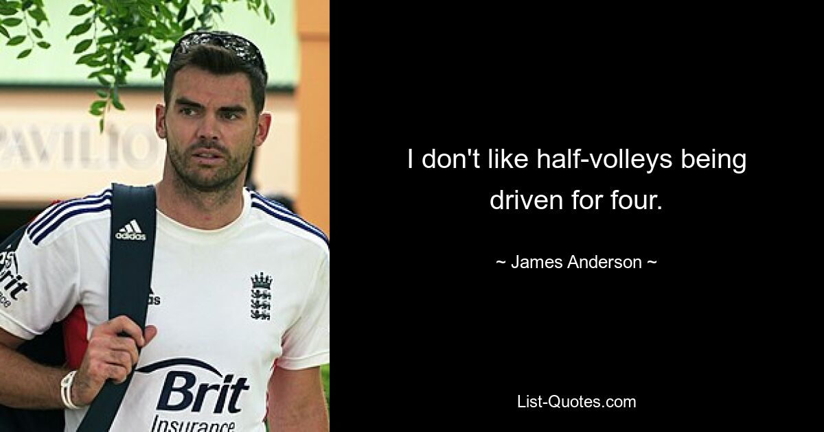 I don't like half-volleys being driven for four. — © James Anderson