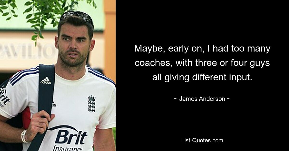 Maybe, early on, I had too many coaches, with three or four guys all giving different input. — © James Anderson