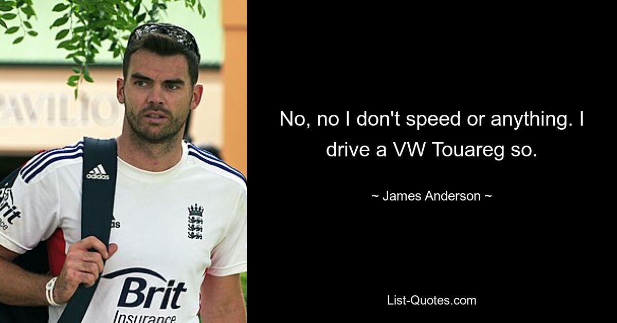 No, no I don't speed or anything. I drive a VW Touareg so. — © James Anderson