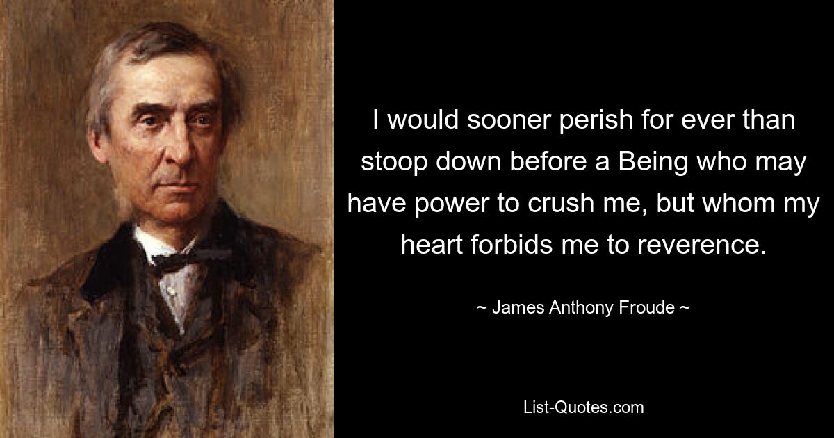 I would sooner perish for ever than stoop down before a Being who may have power to crush me, but whom my heart forbids me to reverence. — © James Anthony Froude