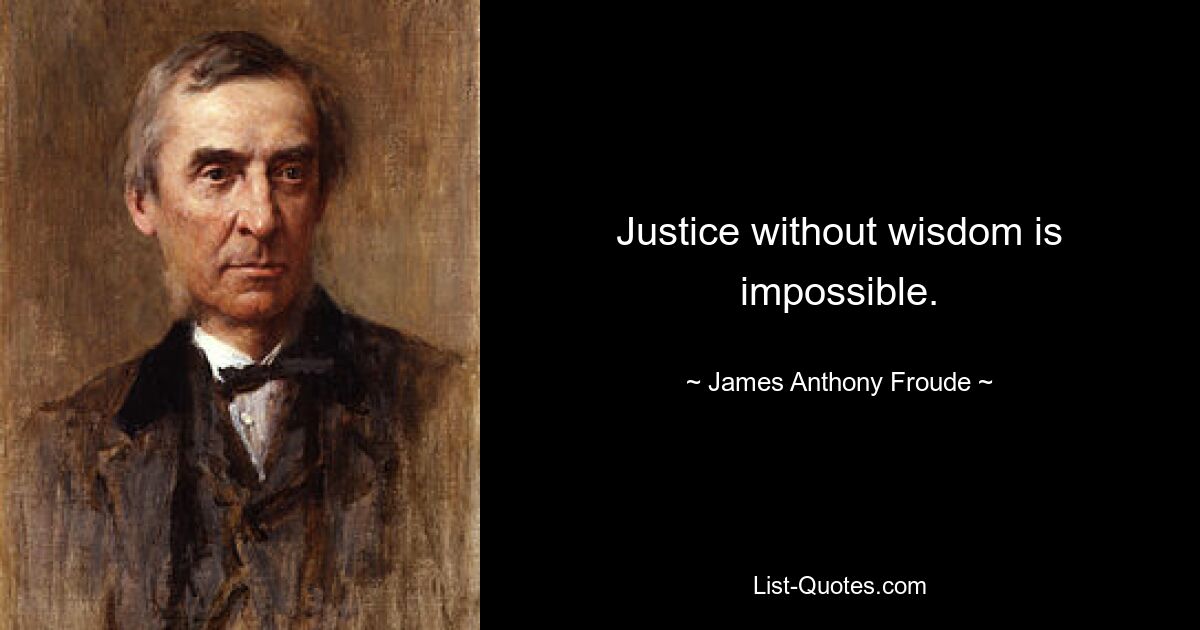 Justice without wisdom is impossible. — © James Anthony Froude