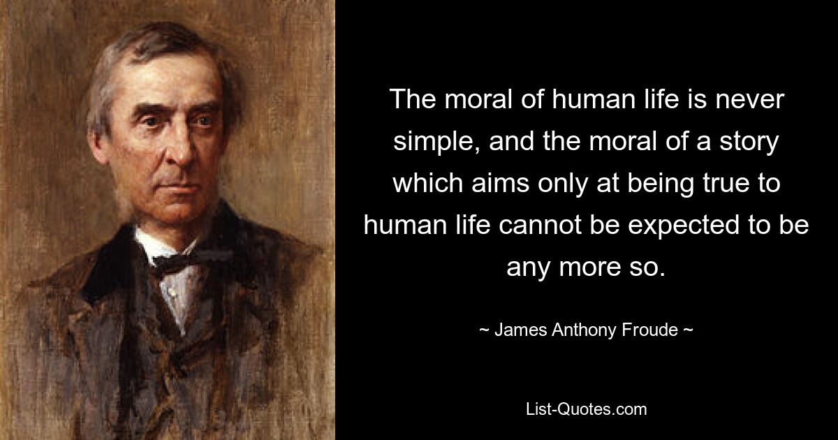 The moral of human life is never simple, and the moral of a story which aims only at being true to human life cannot be expected to be any more so. — © James Anthony Froude