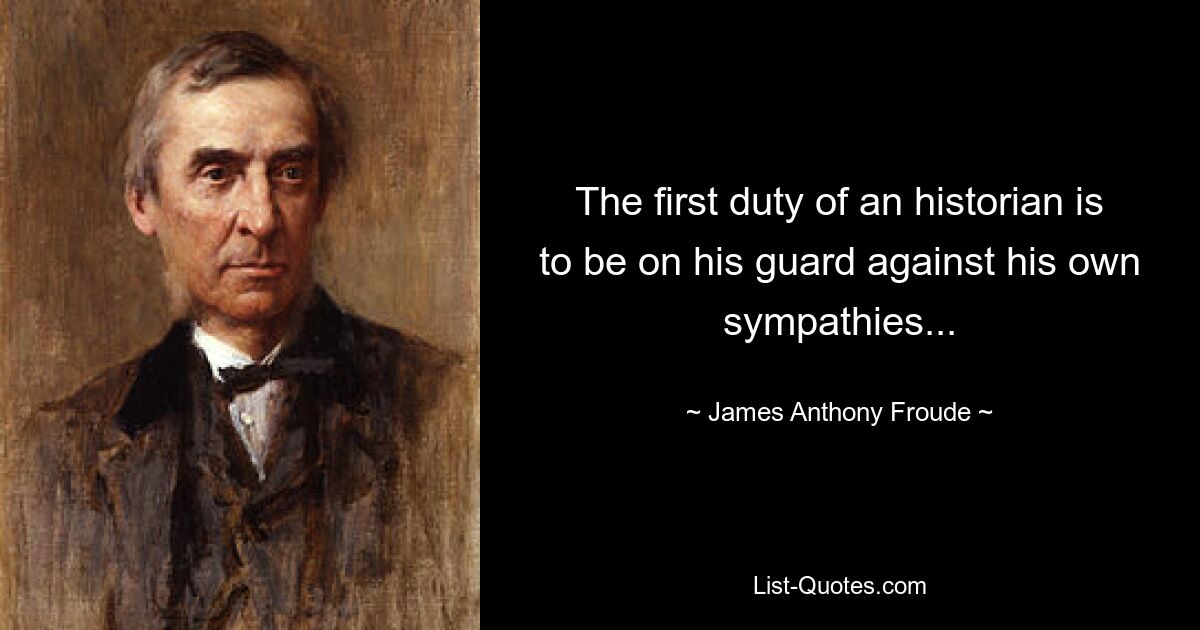 The first duty of an historian is to be on his guard against his own sympathies... — © James Anthony Froude