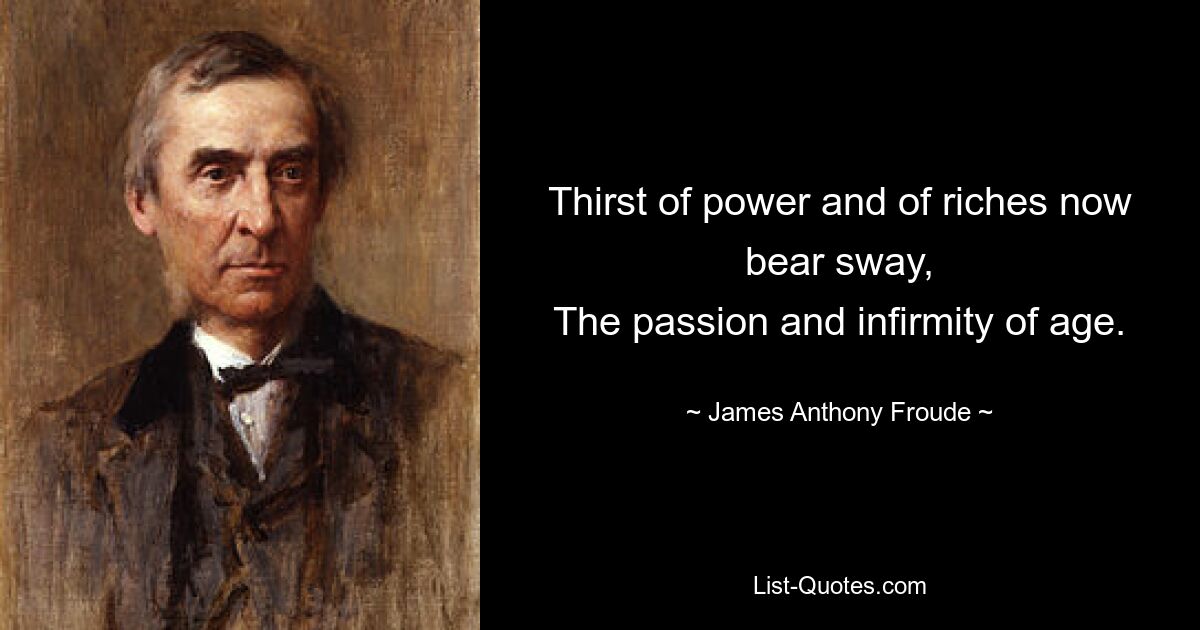 Thirst of power and of riches now bear sway,
The passion and infirmity of age. — © James Anthony Froude