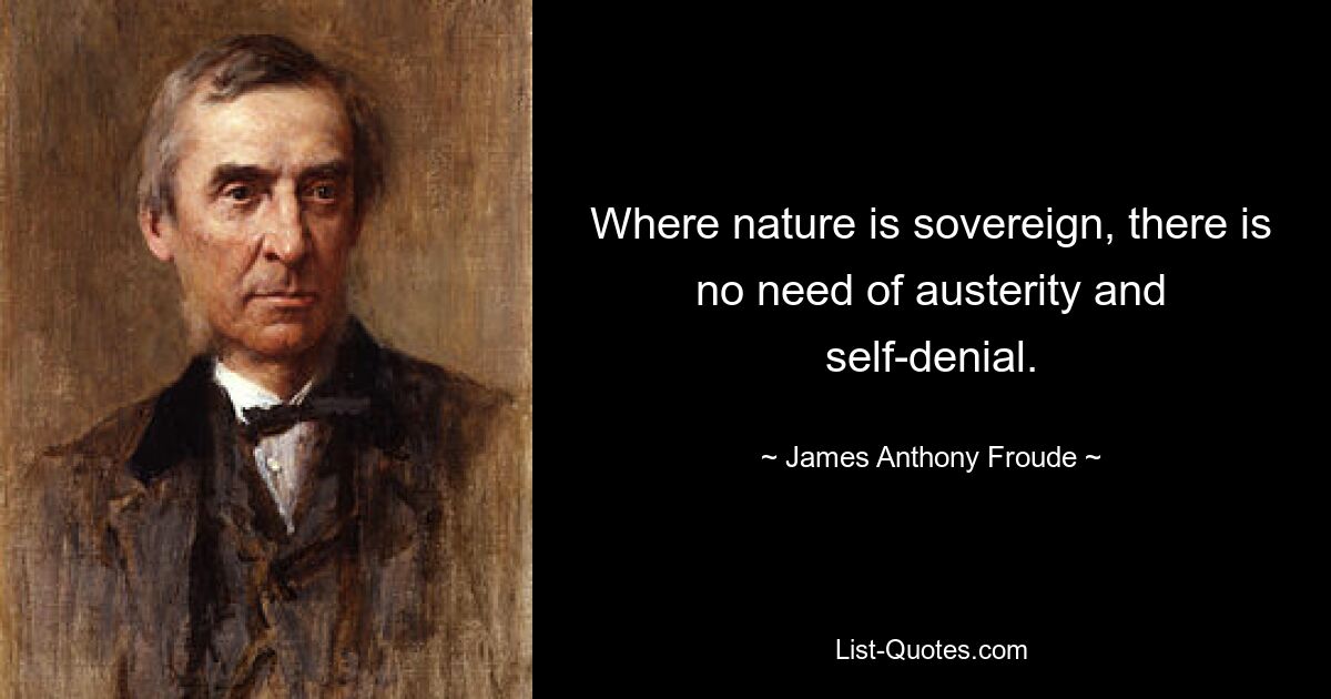 Where nature is sovereign, there is no need of austerity and self-denial. — © James Anthony Froude