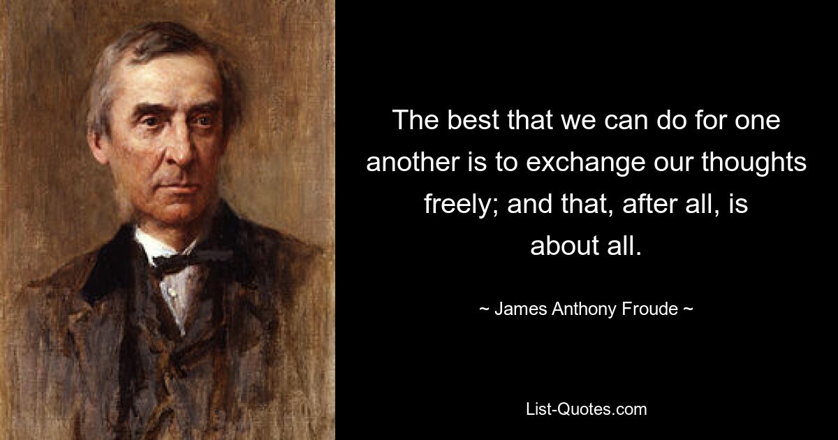 The best that we can do for one another is to exchange our thoughts freely; and that, after all, is about all. — © James Anthony Froude