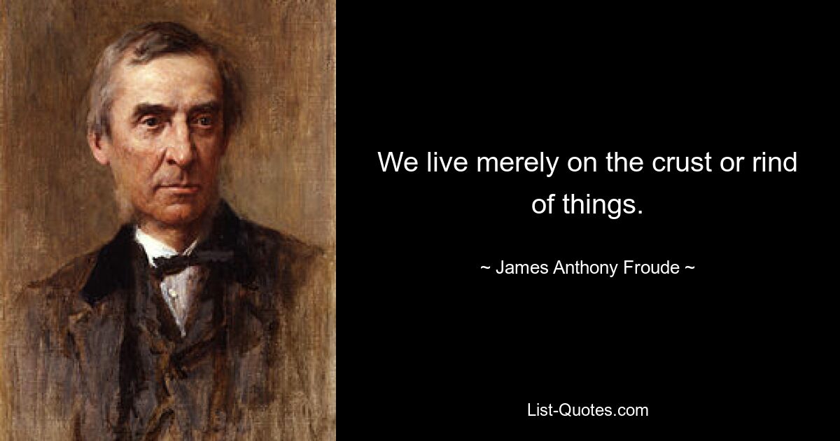 We live merely on the crust or rind of things. — © James Anthony Froude