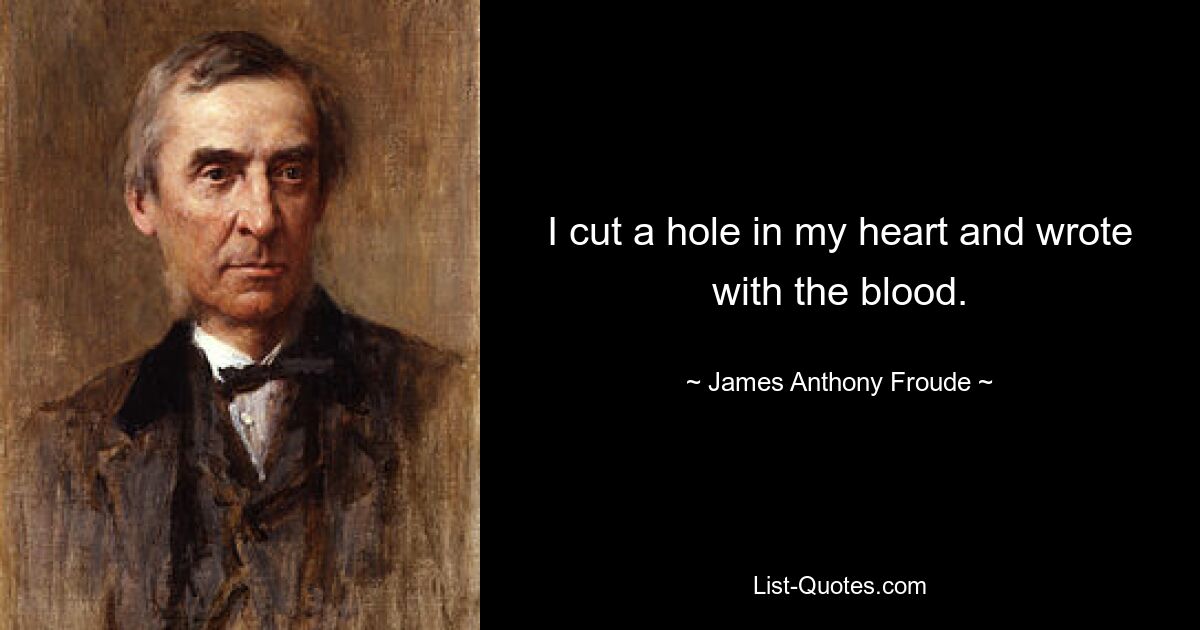 I cut a hole in my heart and wrote with the blood. — © James Anthony Froude