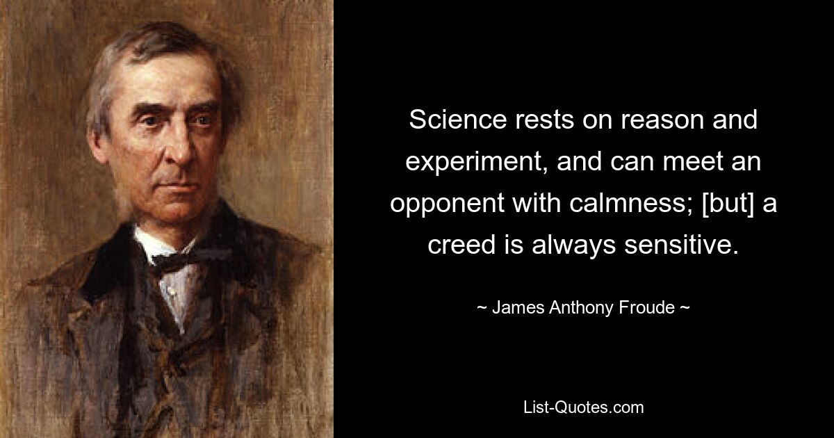 Science rests on reason and experiment, and can meet an opponent with calmness; [but] a creed is always sensitive. — © James Anthony Froude