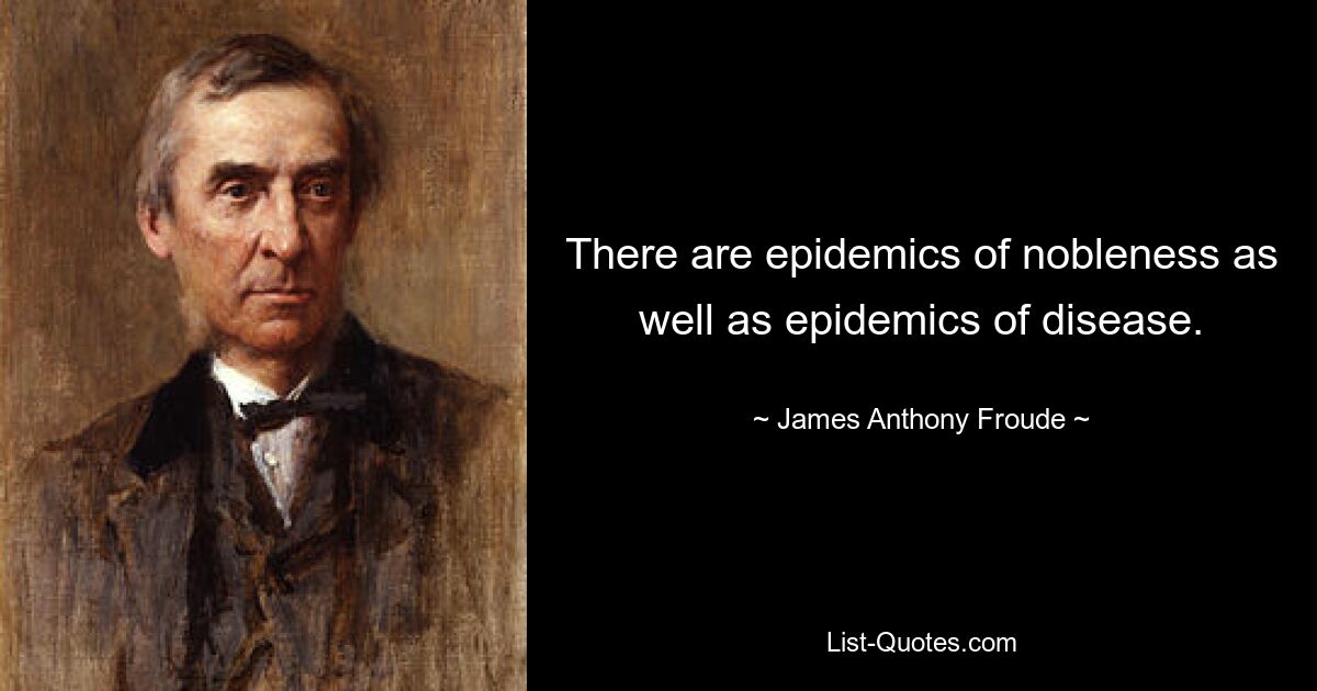 There are epidemics of nobleness as well as epidemics of disease. — © James Anthony Froude