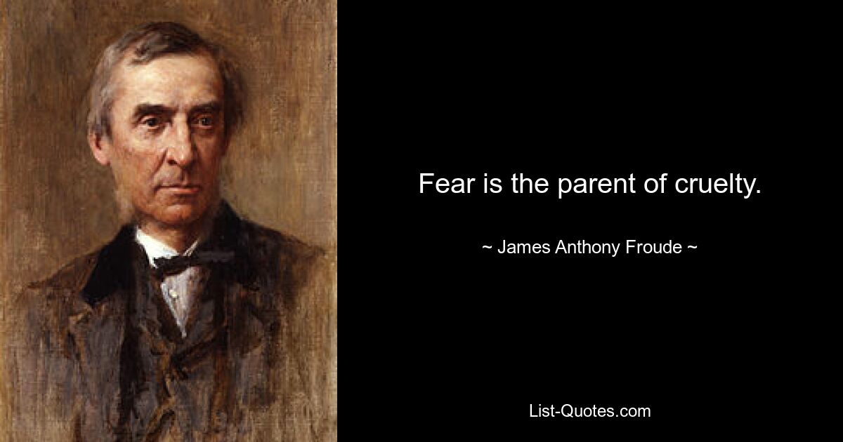 Fear is the parent of cruelty. — © James Anthony Froude