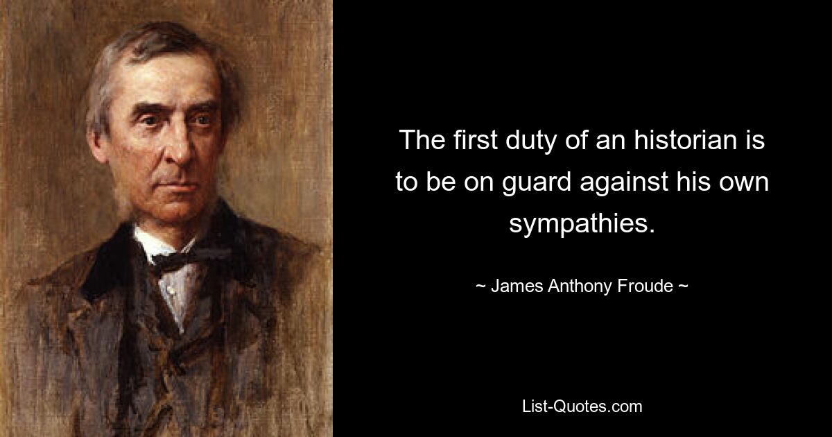 The first duty of an historian is to be on guard against his own sympathies. — © James Anthony Froude