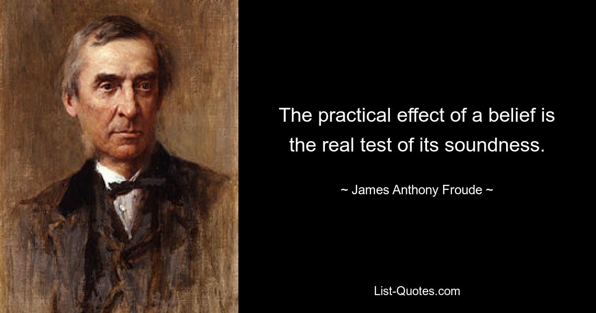 The practical effect of a belief is the real test of its soundness. — © James Anthony Froude