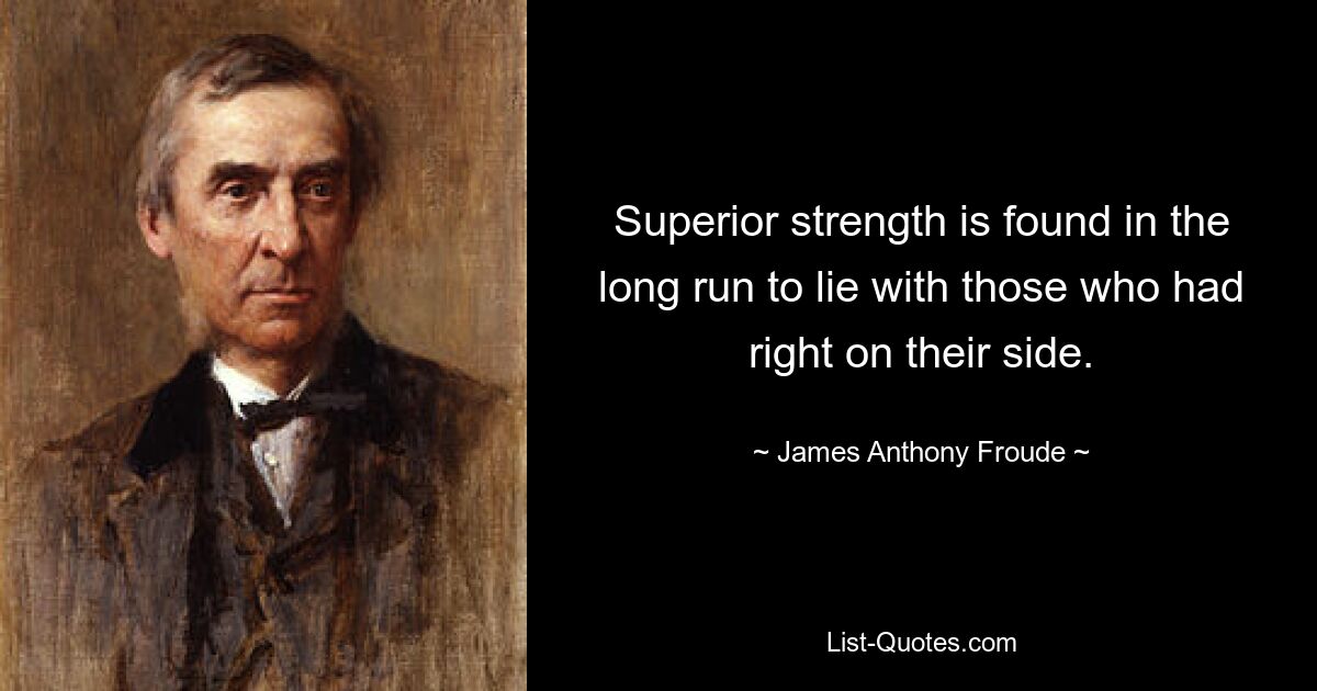 Superior strength is found in the long run to lie with those who had right on their side. — © James Anthony Froude